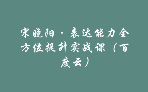 宋晓阳·表达能力全方位提升实战课（百度云）-吾爱学吧