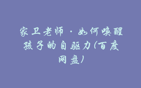 家卫老师·如何唤醒孩子的自驱力(百度网盘)-吾爱学吧