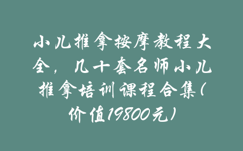 小儿推拿按摩教程大全，几十套名师小儿推拿培训课程合集(价值19800元)-吾爱学吧