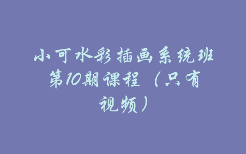 小可水彩插画系统班第10期课程（只有视频）-吾爱学吧