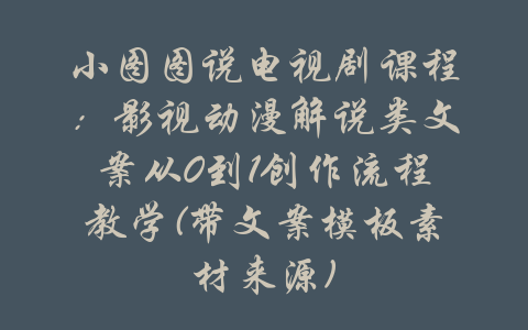 小图图说电视剧课程：影视动漫解说类文案从0到1创作流程教学(带文案模板素材来源)-吾爱学吧