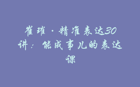 崔璀·精准表达30讲：能成事儿的表达课-吾爱学吧