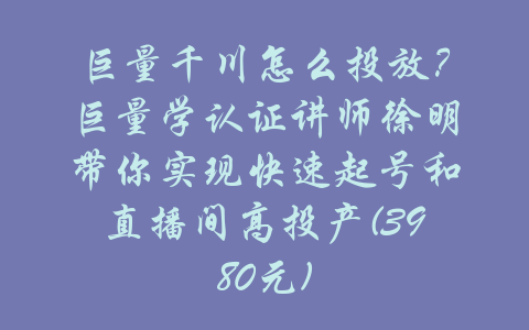 巨量千川怎么投放？巨量学认证讲师徐明带你实现快速起号和直播间高投产(3980元)-吾爱学吧