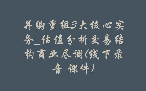 并购重组3大核心实务_估值分析交易结构商业尽调(线下录音 课件)-吾爱学吧