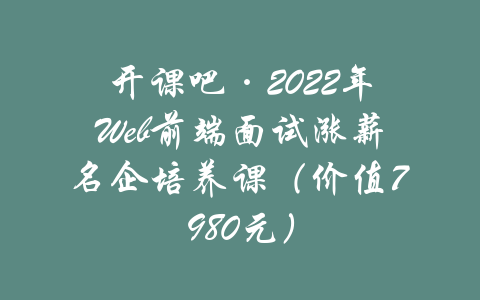 开课吧·2022年Web前端面试涨薪名企培养课（价值7980元）-吾爱学吧