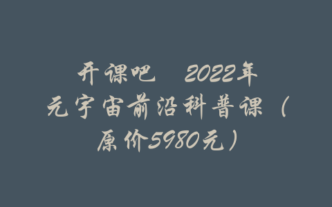 开课吧・2022年元宇宙前沿科普课（原价5980元）-吾爱学吧