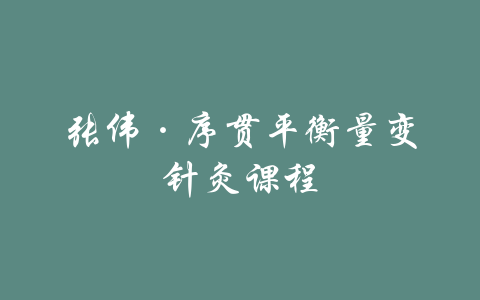 张伟·序贯平衡量变针灸课程-吾爱学吧