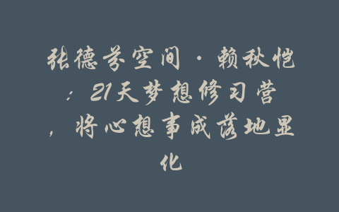 张德芬空间·赖秋恺：21天梦想修习营，将心想事成落地显化-吾爱学吧