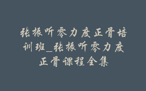 张振听零力度正骨培训班_张振听零力度正骨课程全集-吾爱学吧