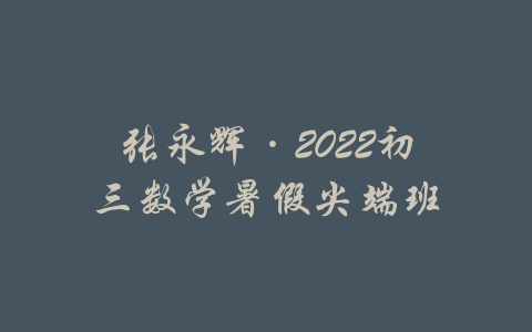 张永辉·2022初三数学暑假尖端班-吾爱学吧