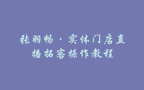 张羽畅·实体门店直播拓客操作教程-吾爱学吧