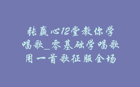 张赢心12堂教你学唱歌_零基础学唱歌用一首歌征服全场-吾爱学吧