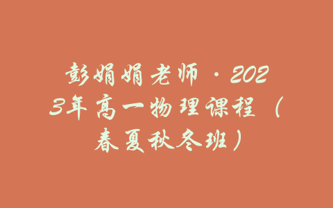 彭娟娟老师·2023年高一物理课程（春夏秋冬班）-吾爱学吧