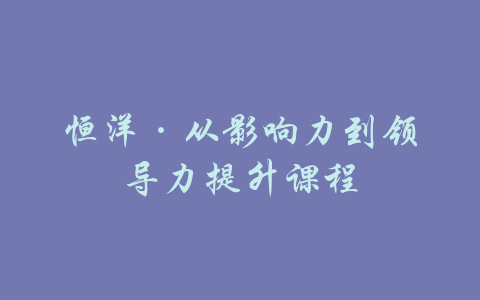 恒洋·从影响力到领导力提升课程-吾爱学吧