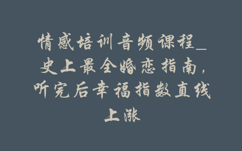 情感培训音频课程_史上最全婚恋指南，听完后幸福指数直线上涨-吾爱学吧