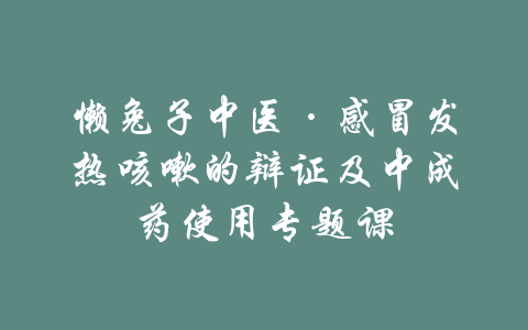 懒兔子中医·感冒发热咳嗽的辩证及中成药使用专题课-吾爱学吧