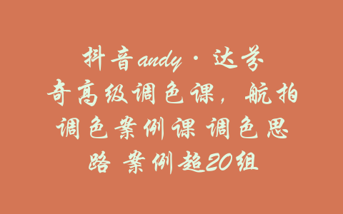 抖音andy·达芬奇高级调色课，航拍调色案例课 调色思路 案例超20组-吾爱学吧