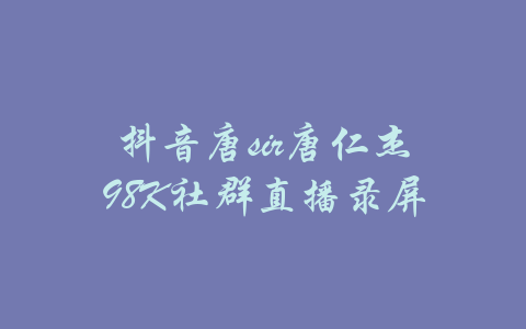 抖音唐sir唐仁杰98K社群直播录屏-吾爱学吧