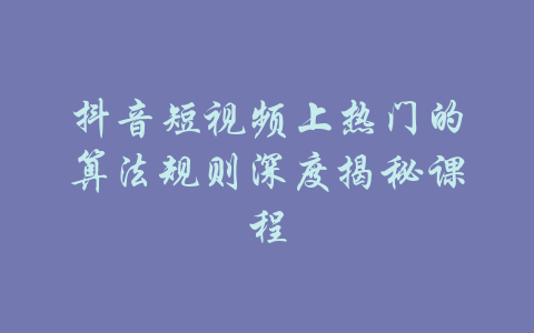 抖音短视频上热门的算法规则深度揭秘课程-吾爱学吧