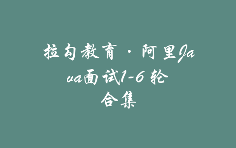 拉勾教育·阿里Java面试1-6 轮合集-吾爱学吧