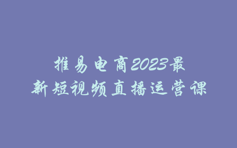 推易电商2023最新短视频直播运营课-吾爱学吧