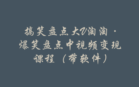 搞笑盘点大V淘淘·爆笑盘点中视频变现课程（带软件）-吾爱学吧