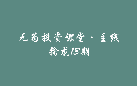 无为投资课堂·主线擒龙13期-吾爱学吧