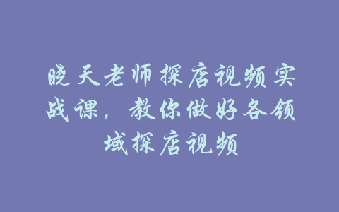 晓天老师探店视频实战课，教你做好各领域探店视频-吾爱学吧