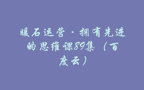 暖石运营·拥有先进的思维课89集（百度云）-吾爱学吧