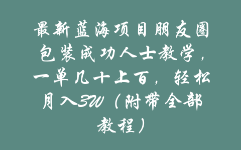 最新蓝海项目朋友圈包装成功人士教学，一单几十上百，轻松月入3W（附带全部教程）-吾爱学吧