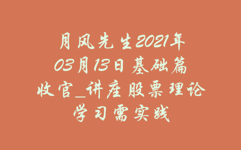 月风先生2021年03月13日基础篇收官_讲座股票理论学习需实践-吾爱学吧