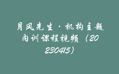 月风先生·机构主题内训课程视频（20230415）-吾爱学吧