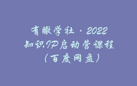 有瞰学社·2022知识IP启动营课程（百度网盘）-吾爱学吧