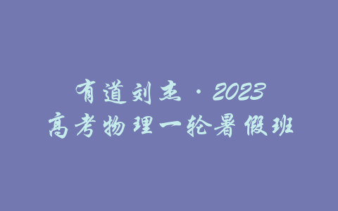 有道刘杰·2023高考物理一轮暑假班-吾爱学吧