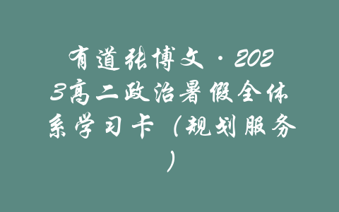 有道张博文·2023高二政治暑假全体系学习卡（规划服务）-吾爱学吧