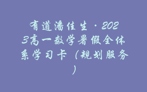 有道潘佳生·2023高一数学暑假全体系学习卡（规划服务）-吾爱学吧