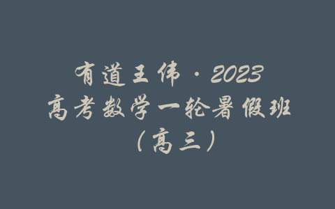 有道王伟·2023高考数学一轮暑假班（高三）-吾爱学吧