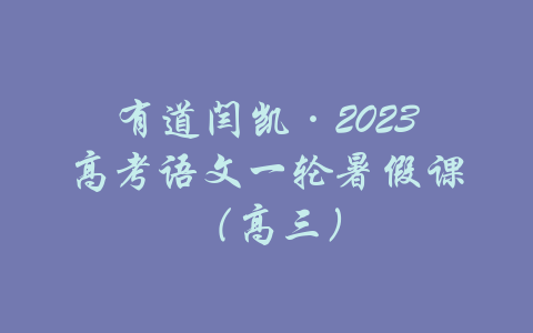 有道闫凯·2023高考语文一轮暑假课（高三）-吾爱学吧