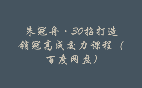 朱冠舟·30招打造销冠高成交力课程（百度网盘）-吾爱学吧