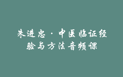 朱进忠·中医临证经验与方法音频课-吾爱学吧