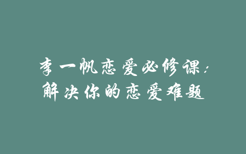 李一帆恋爱必修课：解决你的恋爱难题-吾爱学吧