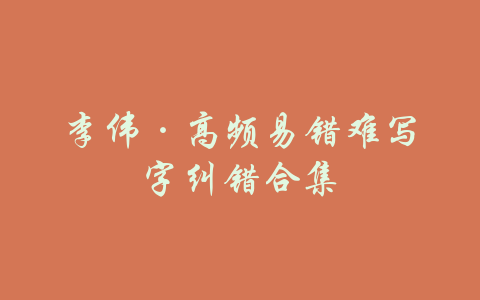 李伟·高频易错难写字纠错合集-吾爱学吧