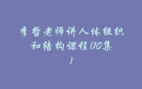 李哲老师讲人体组织和结构课程(10集)-吾爱学吧