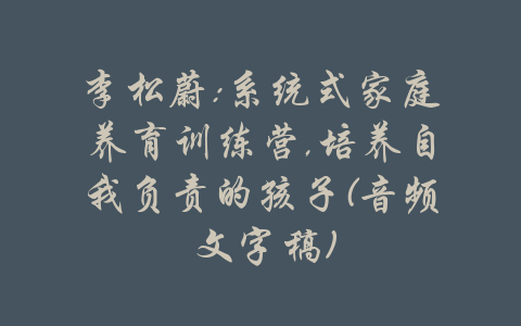 李松蔚:系统式家庭养育训练营,培养自我负责的孩子(音频 文字稿)-吾爱学吧