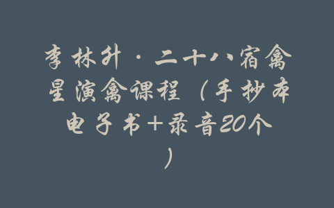 李林升·二十八宿禽星演禽课程（手抄本电子书+录音20个）-吾爱学吧