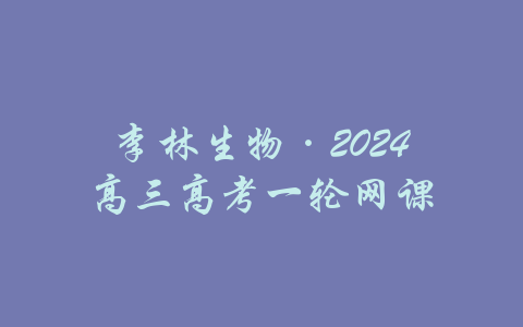 李林生物·2024高三高考一轮网课-吾爱学吧