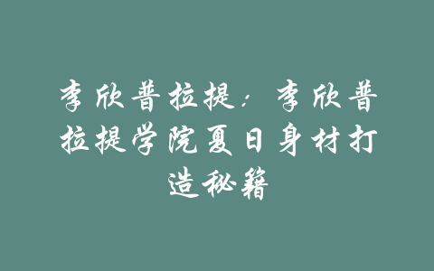 李欣普拉提：李欣普拉提学院夏日身材打造秘籍-吾爱学吧