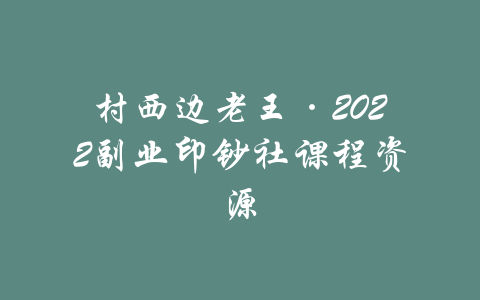 村西边老王·2022副业印钞社课程资源-吾爱学吧