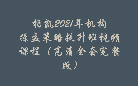 杨凯2021年机构操盘策略提升班视频课程（高清全套完整版）-吾爱学吧