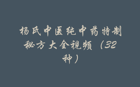 杨氏中医纯中药特制秘方大全视频（32种）-吾爱学吧